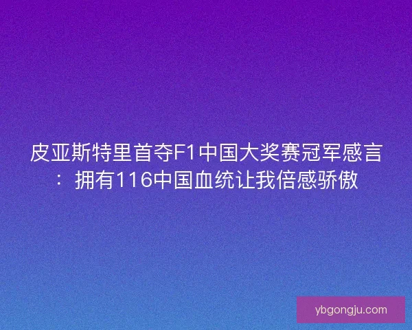 皮亚斯特里首夺F1中国大奖赛冠军感言：拥有116中国血统让我倍感骄傲