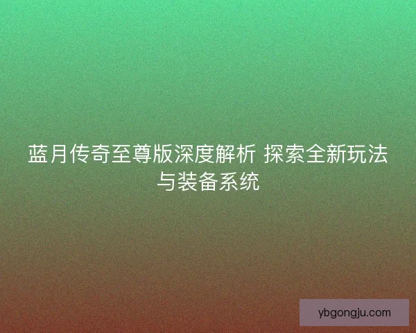蓝月传奇至尊版深度解析 探索全新玩法与装备系统