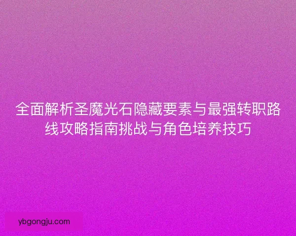 全面解析圣魔光石隐藏要素与最强转职路线攻略指南挑战与角色培养技巧 全面解析圣魔光石隐藏要素与最强转职路线攻略指南挑战与角色培养技巧