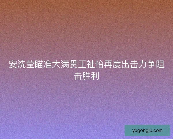 安洗莹瞄准大满贯王祉怡再度出击力争阻击胜利 安洗莹瞄准大满贯王祉怡再度出击力争阻击胜利