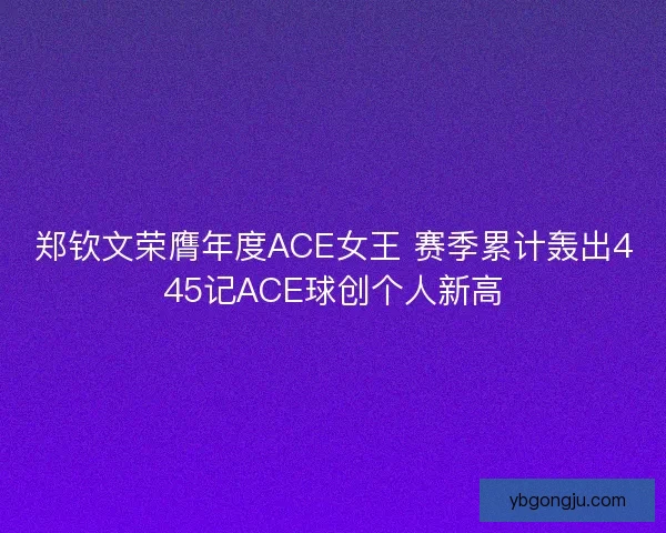 郑钦文荣膺年度ACE女王 赛季累计轰出445记ACE球创个人新高 郑钦文荣膺年度ACE女王 赛季累计轰出445记ACE球创个人新高