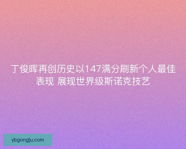 丁俊晖再创历史以147满分刷新个人最佳表现 展现世界级斯诺克技艺 丁俊晖再创历史以147满分刷新个人最佳表现 展现世界级斯诺克技艺