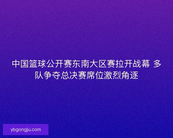 中国篮球公开赛东南大区赛拉开战幕 多队争夺总决赛席位激烈角逐