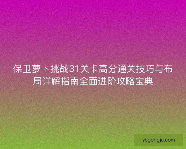 保卫萝卜挑战31关卡高分通关技巧与布局详解指南全面进阶攻略宝典