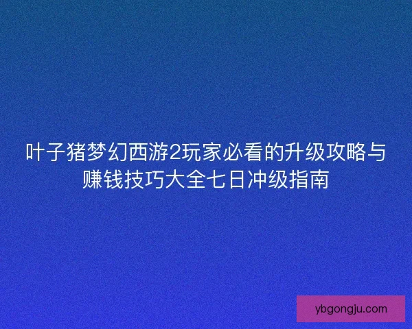 叶子猪梦幻西游2玩家必看的升级攻略与赚钱技巧大全七日冲级指南