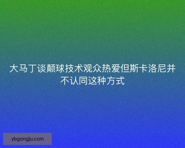 大马丁谈颠球技术观众热爱但斯卡洛尼并不认同这种方式