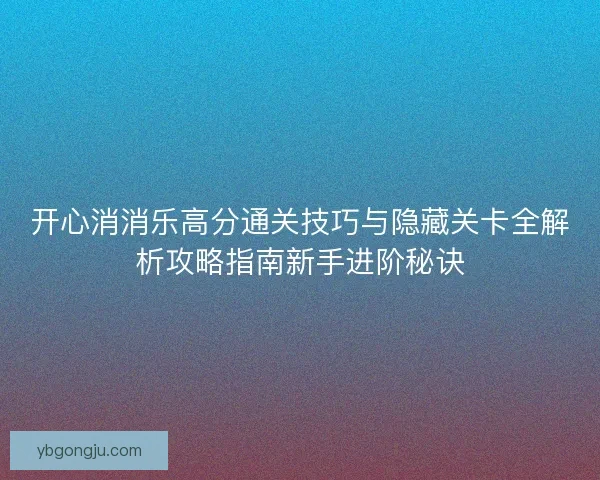 开心消消乐高分通关技巧与隐藏关卡全解析攻略指南新手进阶秘诀