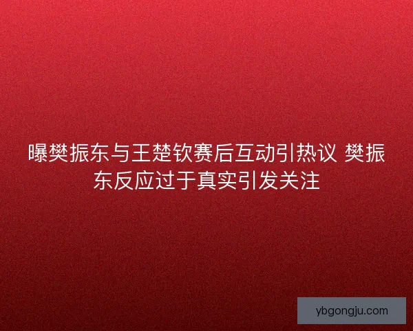 曝樊振东与王楚钦赛后互动引热议 樊振东反应过于真实引发关注 曝樊振东与王楚钦赛后互动引热议 樊振东反应过于真实引发关注