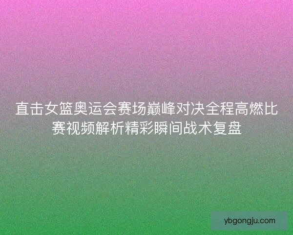 直击女篮奥运会赛场巅峰对决全程高燃比赛视频解析精彩瞬间战术复盘 直击女篮奥运会赛场巅峰对决全程高燃比赛视频解析精彩瞬间战术复盘