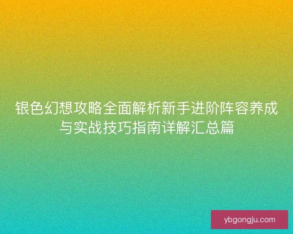 银色幻想攻略全面解析新手进阶阵容养成与实战技巧指南详解汇总篇 银色幻想攻略全面解析新手进阶阵容养成与实战技巧指南详解汇总篇