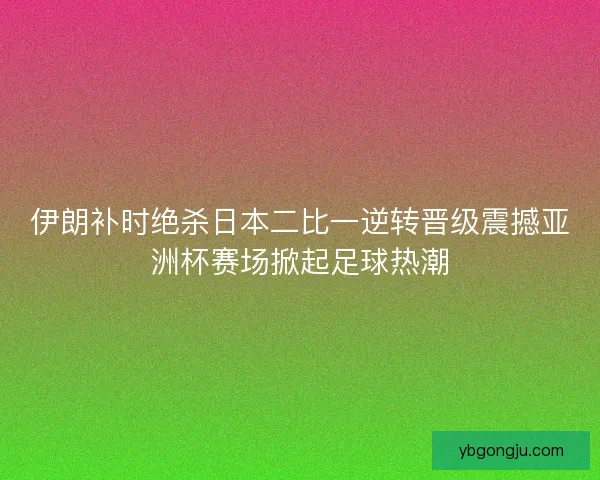 伊朗补时绝杀日本二比一逆转晋级震撼亚洲杯赛场掀起足球热潮 伊朗补时绝杀日本二比一逆转晋级震撼亚洲杯赛场掀起足球热潮