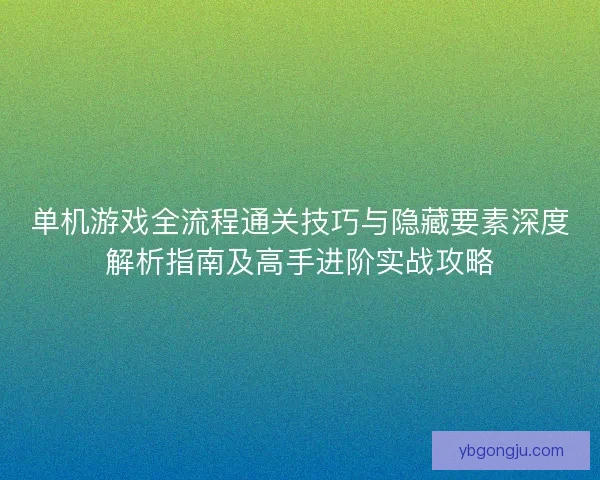 单机游戏全流程通关技巧与隐藏要素深度解析指南及高手进阶实战攻略