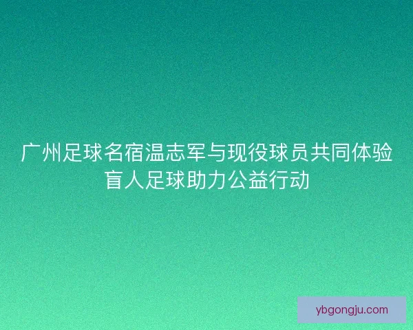 广州足球名宿温志军与现役球员共同体验盲人足球助力公益行动