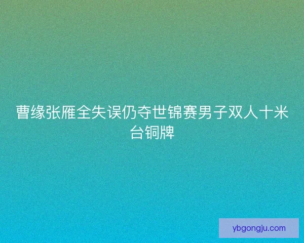 曹缘张雁全失误仍夺世锦赛男子双人十米台铜牌