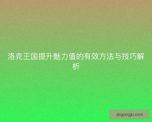 洛克王国提升魅力值的有效方法与技巧解析