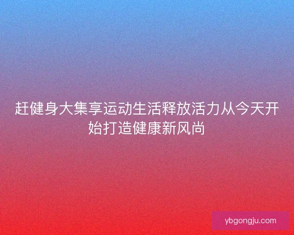 赶健身大集享运动生活释放活力从今天开始打造健康新风尚 赶健身大集享运动生活释放活力从今天开始打造健康新风尚