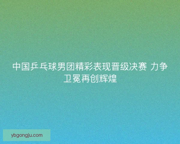 中国乒乓球男团精彩表现晋级决赛 力争卫冕再创辉煌 中国乒乓球男团精彩表现晋级决赛 力争卫冕再创辉煌