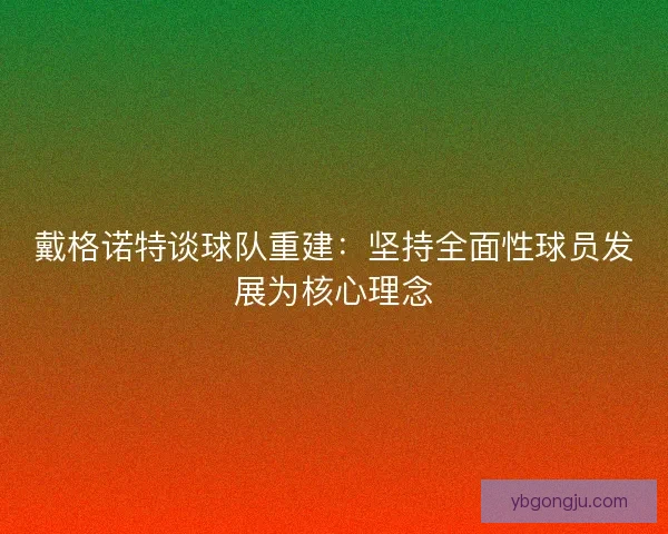 戴格诺特谈球队重建:坚持全面性球员发展为核心理念 戴格诺特谈球队重建:坚持全面性球员发展为核心理念