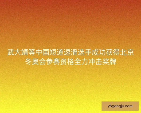 武大靖等中国短道速滑选手成功获得北京冬奥会参赛资格全力冲击奖牌