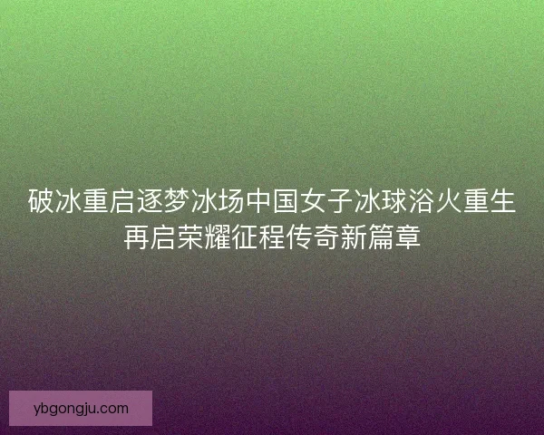 破冰重启逐梦冰场中国女子冰球浴火重生再启荣耀征程传奇新篇章