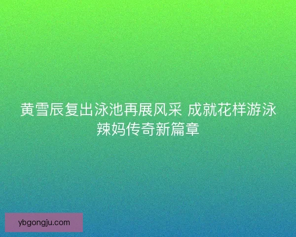 黄雪辰复出泳池再展风采 成就花样游泳辣妈传奇新篇章 黄雪辰复出泳池再展风采 成就花样游泳辣妈传奇新篇章