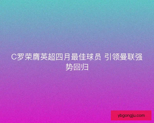 C罗荣膺英超四月最佳球员 引领曼联强势回归 C罗荣膺英超四月最佳球员 引领曼联强势回归