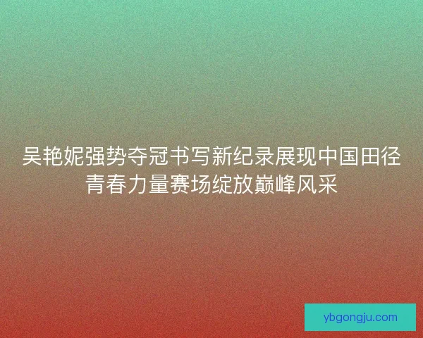 吴艳妮强势夺冠书写新纪录展现中国田径青春力量赛场绽放巅峰风采