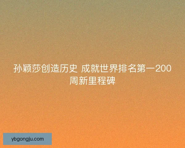 孙颖莎创造历史 成就世界排名第一200周新里程碑 孙颖莎创造历史 成就世界排名第一200周新里程碑