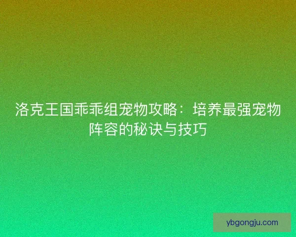 洛克王国乖乖组宠物攻略:培养最强宠物阵容的秘诀与技巧 洛克王国乖乖组宠物攻略:培养最强宠物阵容的秘诀与技巧