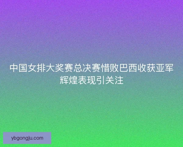 中国女排大奖赛总决赛惜败巴西收获亚军辉煌表现引关注