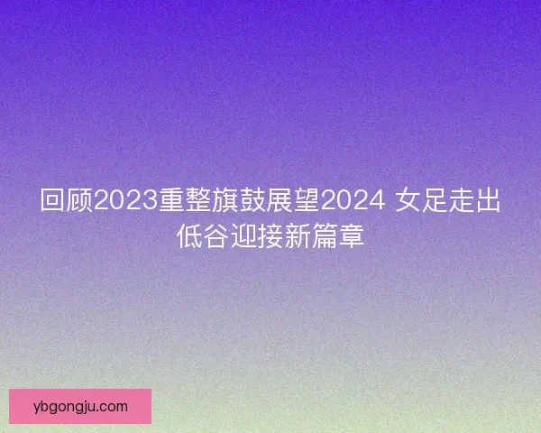 回顾2023重整旗鼓展望2024 女足走出低谷迎接新篇章