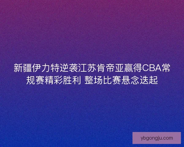 新疆伊力特逆袭江苏肯帝亚赢得CBA常规赛精彩胜利 整场比赛悬念迭起 新疆伊力特逆袭江苏肯帝亚赢得CBA常规赛精彩胜利 整场比赛悬念迭起