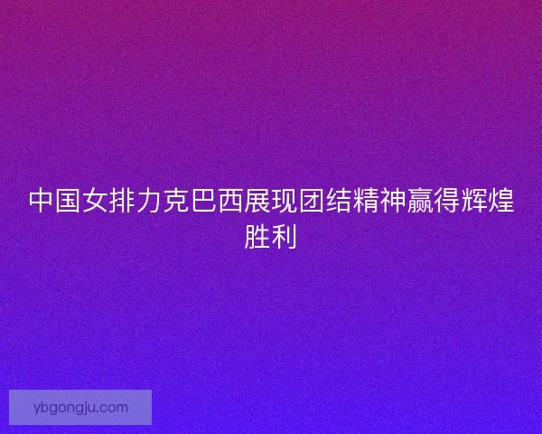 中国女排力克巴西展现团结精神赢得辉煌胜利