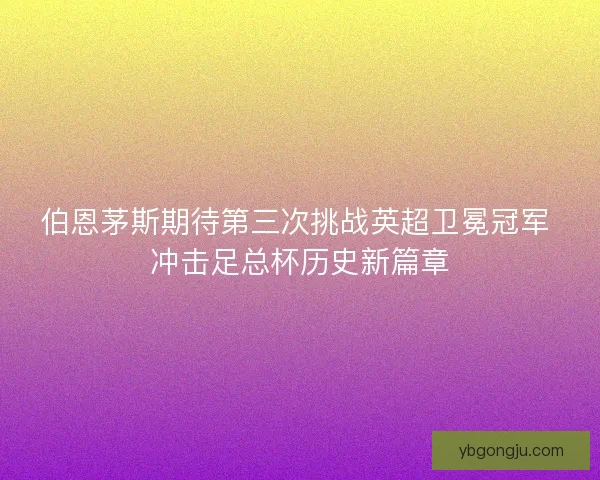 伯恩茅斯期待第三次挑战英超卫冕冠军 冲击足总杯历史新篇章