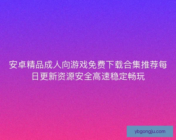 安卓精品成人向游戏免费下载合集推荐每日更新资源安全高速稳定畅玩