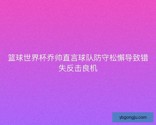 篮球世界杯乔帅直言球队防守松懈导致错失反击良机