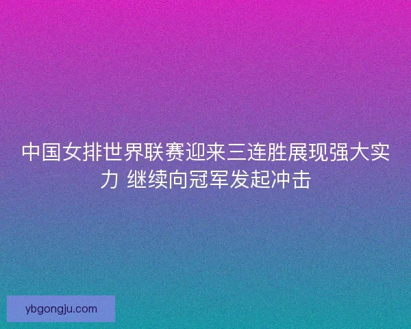中国女排世界联赛迎来三连胜展现强大实力 继续向冠军发起冲击 中国女排世界联赛迎来三连胜展现强大实力 继续向冠军发起冲击