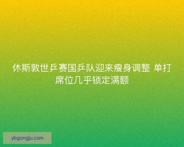 休斯敦世乒赛国乒队迎来瘦身调整 单打席位几乎锁定满额