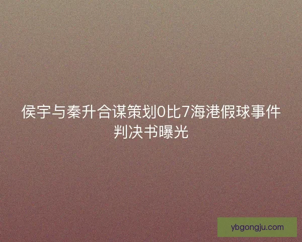 侯宇与秦升合谋策划0比7海港假球事件判决书曝光