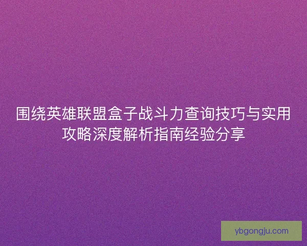 围绕英雄联盟盒子战斗力查询技巧与实用攻略深度解析指南经验分享 围绕英雄联盟盒子战斗力查询技巧与实用攻略深度解析指南经验分享