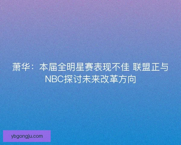 萧华:本届全明星赛表现不佳 联盟正与NBC探讨未来改革方向 萧华:本届全明星赛表现不佳 联盟正与NBC探讨未来改革方向