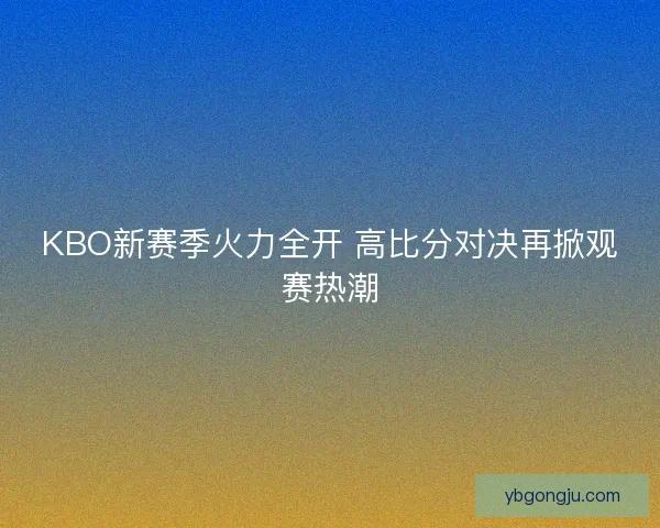 KBO新赛季火力全开 高比分对决再掀观赛热潮 KBO新赛季火力全开 高比分对决再掀观赛热潮